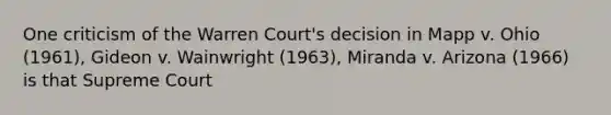 One criticism of the Warren Court's decision in Mapp v. Ohio (1961), Gideon v. Wainwright (1963), Miranda v. Arizona (1966) is that Supreme Court