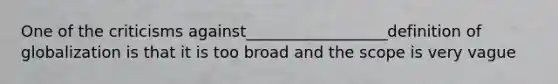 One of the criticisms against__________________definition of globalization is that it is too broad and the scope is very vague