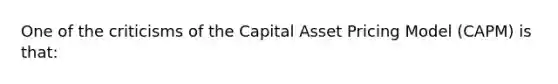 One of the criticisms of the Capital Asset Pricing Model (CAPM) is that: