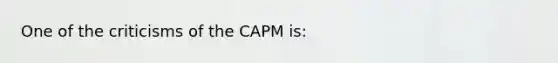 One of the criticisms of the CAPM is: