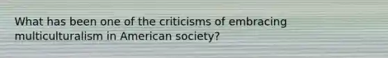 What has been one of the criticisms of embracing multiculturalism in American society?