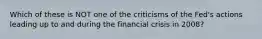 Which of these is NOT one of the criticisms of the Fed's actions leading up to and during the financial crisis in 2008?