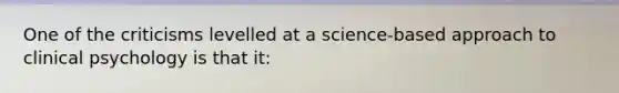 One of the criticisms levelled at a science-based approach to clinical psychology is that it: