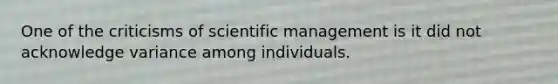 One of the criticisms of scientific management is it did not acknowledge variance among individuals.