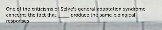 One of the criticisms of Selye's general adaptation syndrome concerns the fact that _____ produce the same biological responses.