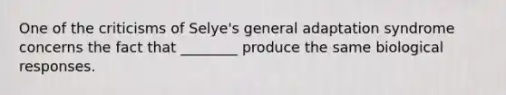 One of the criticisms of Selye's general adaptation syndrome concerns the fact that ________ produce the same biological responses.