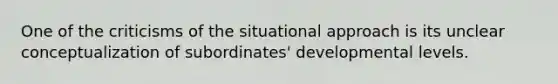 One of the criticisms of the situational approach is its unclear conceptualization of subordinates' developmental levels.