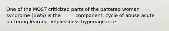 One of the MOST criticized parts of the battered woman syndrome (BWS) is the _____ component. cycle of abuse acute battering learned helplessness hypervigilance