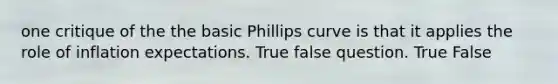 one critique of the the basic Phillips curve is that it applies the role of inflation expectations. True false question. True False