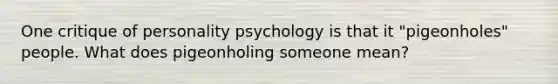 One critique of personality psychology is that it "pigeonholes" people. What does pigeonholing someone mean?