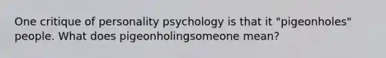 One critique of personality psychology is that it "pigeonholes" people. What does pigeonholingsomeone mean?