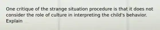 One critique of the strange situation procedure is that it does not consider the role of culture in interpreting the child's behavior. Explain