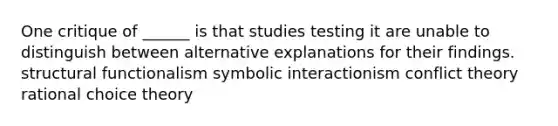 One critique of ______ is that studies testing it are unable to distinguish between alternative explanations for their findings. structural functionalism symbolic interactionism conflict theory rational choice theory