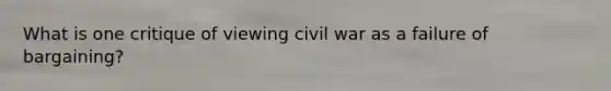 What is one critique of viewing civil war as a failure of bargaining?