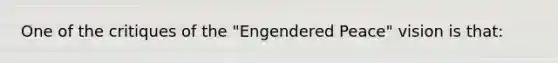 One of the critiques of the "Engendered Peace" vision is that: