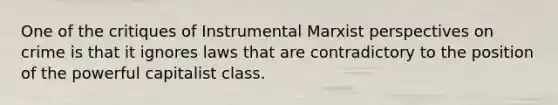 One of the critiques of Instrumental Marxist perspectives on crime is that it ignores laws that are contradictory to the position of the powerful capitalist class.