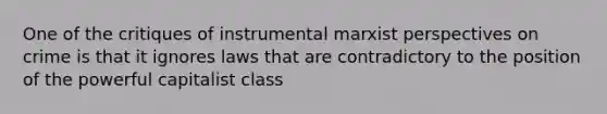 One of the critiques of instrumental marxist perspectives on crime is that it ignores laws that are contradictory to the position of the powerful capitalist class