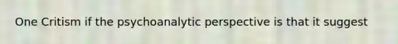 One Critism if the psychoanalytic perspective is that it suggest