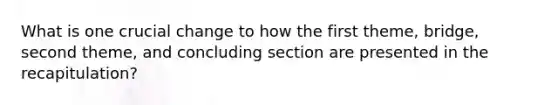 What is one crucial change to how the first theme, bridge, second theme, and concluding section are presented in the recapitulation?