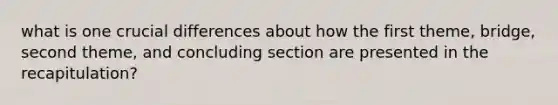 what is one crucial differences about how the first theme, bridge, second theme, and concluding section are presented in the recapitulation?