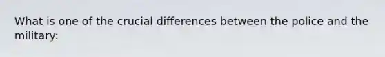 What is one of the crucial differences between the police and the military: