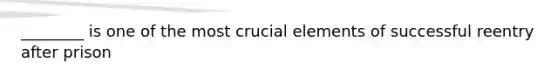 ________ is one of the most crucial elements of successful reentry after prison