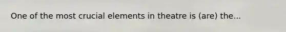 One of the most crucial elements in theatre is (are) the...