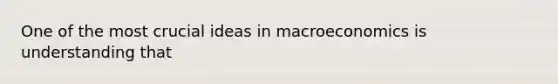 One of the most crucial ideas in macroeconomics is understanding that