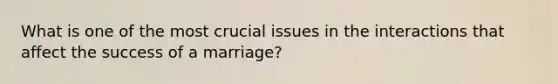 What is one of the most crucial issues in the interactions that affect the success of a marriage?