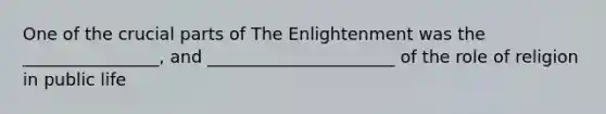 One of the crucial parts of The Enlightenment was the ________________, and ______________________ of the role of religion in public life