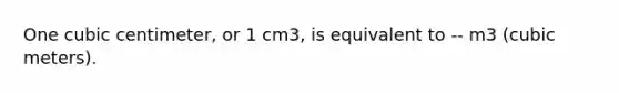 One cubic centimeter, or 1 cm3, is equivalent to -- m3 (cubic meters).