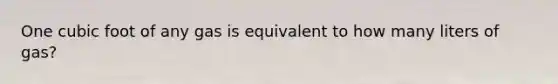 One cubic foot of any gas is equivalent to how many liters of gas?