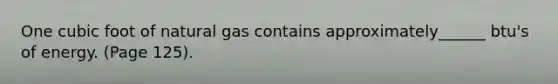 One cubic foot of natural gas contains approximately______ btu's of energy. (Page 125).