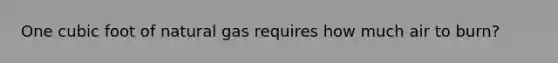 One cubic foot of natural gas requires how much air to burn?