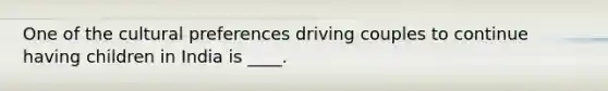 One of the cultural preferences driving couples to continue having children in India is ____.