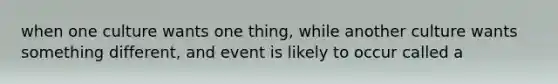 when one culture wants one thing, while another culture wants something different, and event is likely to occur called a