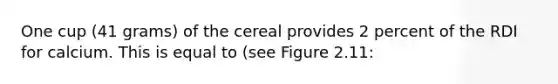 One cup (41 grams) of the cereal provides 2 percent of the RDI for calcium. This is equal to (see Figure 2.11: