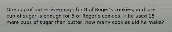 One cup of butter is enough for 8 of Roger's cookies, and one cup of sugar is enough for 5 of Roger's cookies. If he used 15 more cups of sugar than butter, how many cookies did he make?