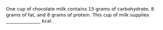 One cup of chocolate milk contains 15 grams of carbohydrate, 8 grams of fat, and 8 grams of protein. This cup of milk supplies _______________ kcal.