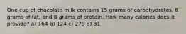 One cup of chocolate milk contains 15 grams of carbohydrates, 8 grams of fat, and 8 grams of protein. How many calories does it provide? a) 164 b) 124 c) 279 d) 31