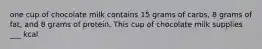 one cup of chocolate milk contains 15 grams of carbs, 8 grams of fat, and 8 grams of protein. This cup of chocolate milk supplies ___ kcal