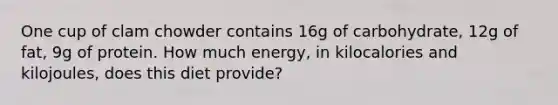 One cup of clam chowder contains 16g of carbohydrate, 12g of fat, 9g of protein. How much energy, in kilocalories and kilojoules, does this diet provide?