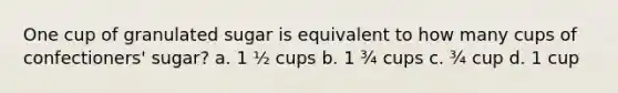 One cup of granulated sugar is equivalent to how many cups of confectioners' sugar? a. 1 ½ cups b. 1 ¾ cups c. ¾ cup d. 1 cup