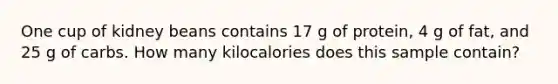 One cup of kidney beans contains 17 g of protein, 4 g of fat, and 25 g of carbs. How many kilocalories does this sample contain?