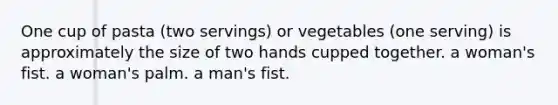 One cup of pasta (two servings) or vegetables (one serving) is approximately the size of two hands cupped together. a woman's fist. a woman's palm. a man's fist.