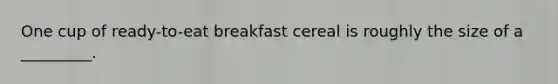 One cup of ready-to-eat breakfast cereal is roughly the size of a _________.