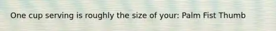 One cup serving is roughly the size of your: Palm Fist Thumb