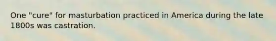 One "cure" for masturbation practiced in America during the late 1800s was castration.