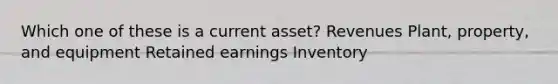 Which one of these is a current asset? Revenues Plant, property, and equipment Retained earnings Inventory