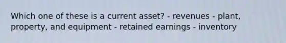 Which one of these is a current asset? - revenues - plant, property, and equipment - retained earnings - inventory